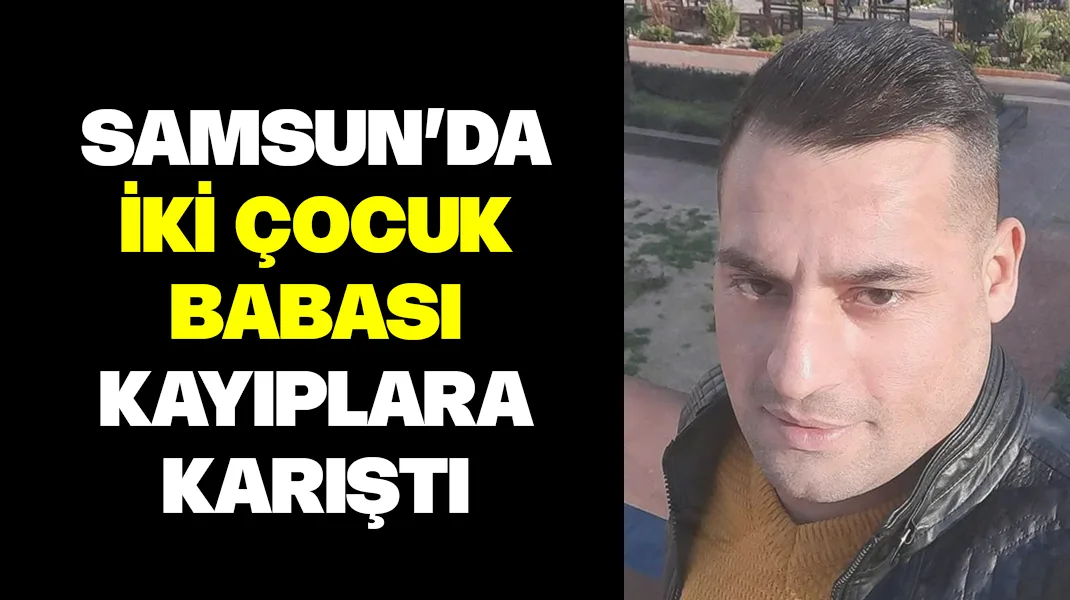 Samsun’da 2 çocuk babası kayıplara karıştı