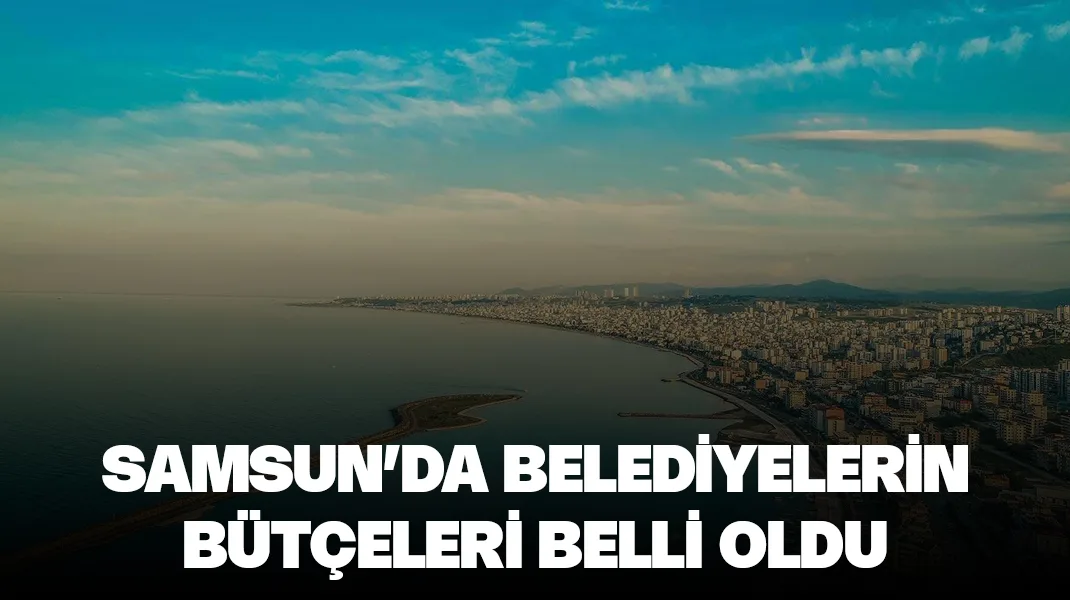 Samsun’da belediyelerin bütçeleri belli oldu
