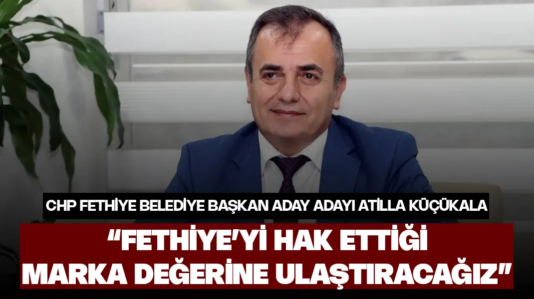 Atilla Küçükala: “Fethiye’yi hak ettiği marka değerine kavuşturacağız”