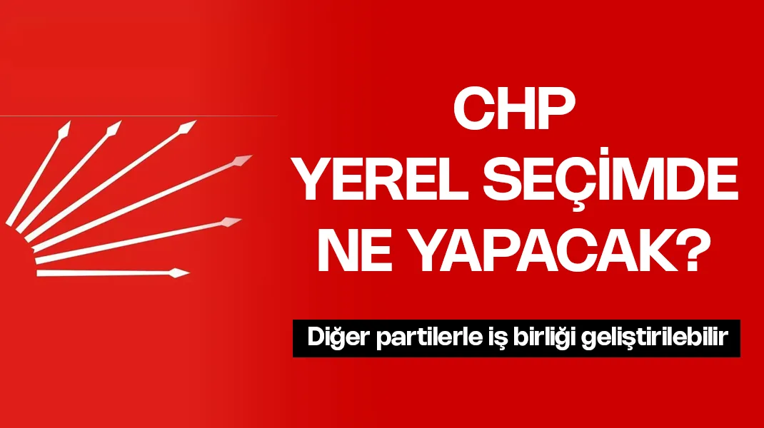 CHP, yerel seçimde ne yapacak?
