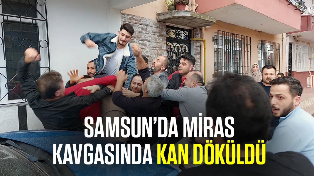 Samsun’da miras kavgasında kan döküldü