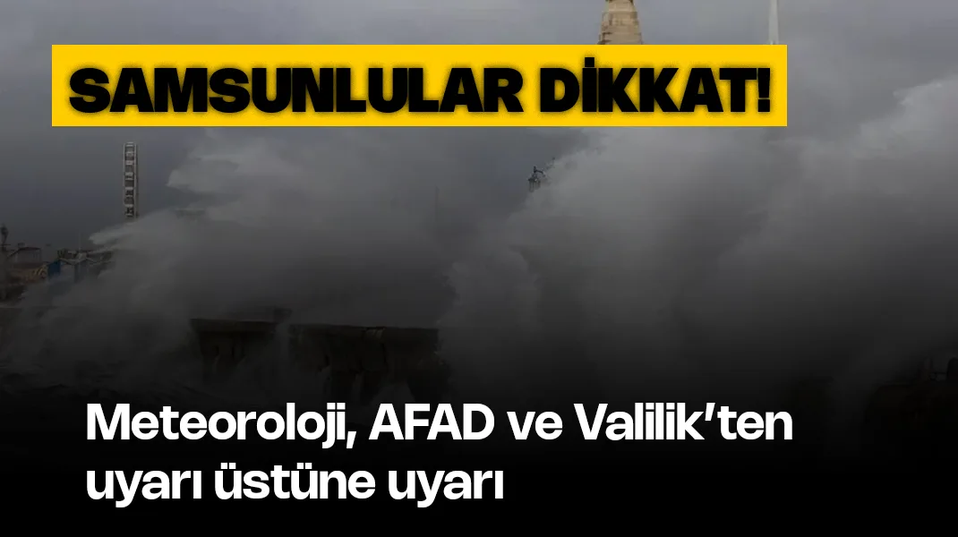 Samsunlular dikkat: Meteoroloji, AFAD ve Valilik’ten uyarı üstüne uyarı