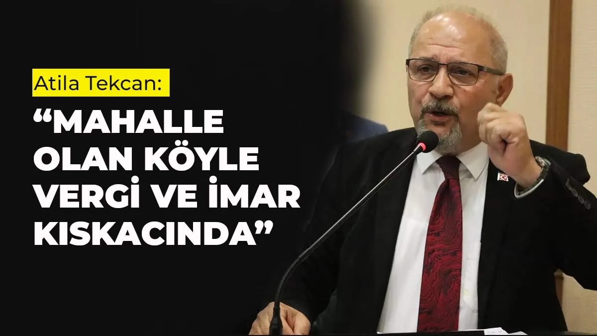 Atila Tekcan: Mahalle olan köyler vergi ve imar kıskacında