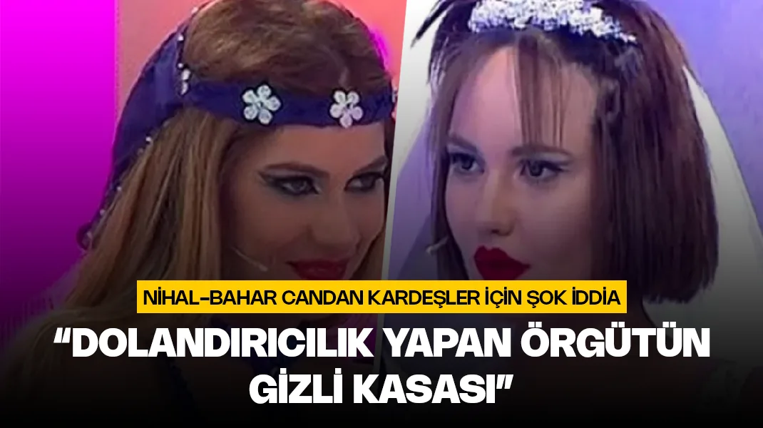Bahar Candan ve Nihal Candan kardeşlerin dolandırıcılık yapan örgütün gizli kasası olduğu iddia edildi