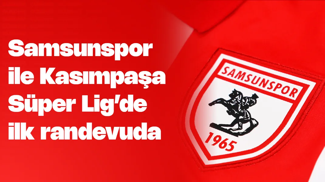 Samsunspor ile Kasımpaşa arasında Süper Lig’de ilk randevu