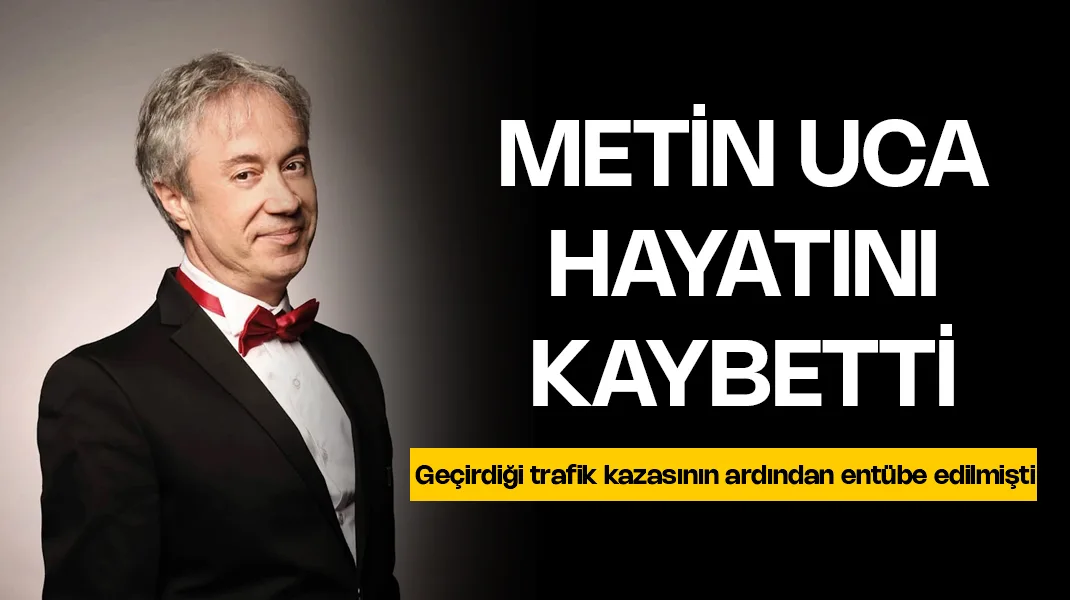 Metin Uca hayatını kaybetti