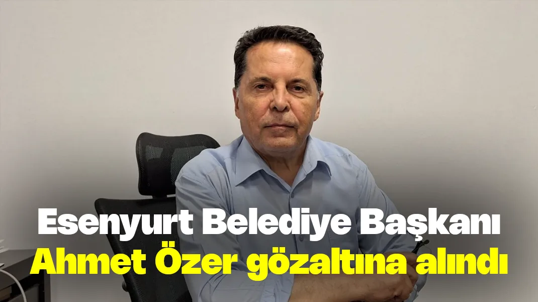 Esenyurt Belediye Başkanı Ahmet Özer gözaltına alındı