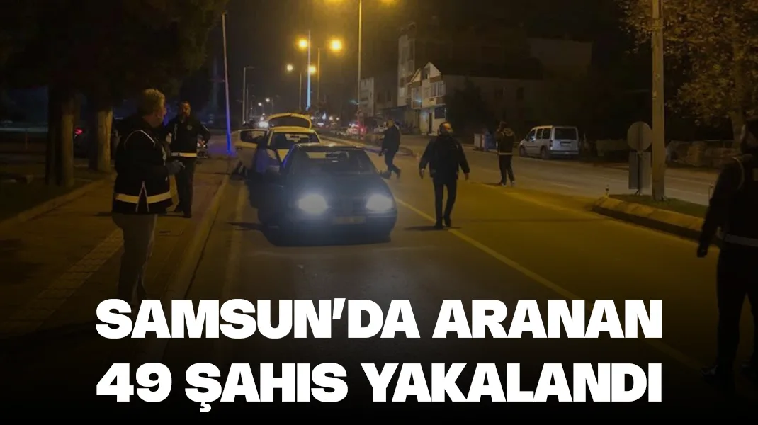Samsun’da aranan 49 kişi yakalandı