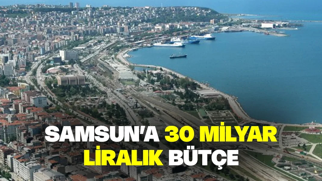 Samsun’a 30 milyar liralık bütçe