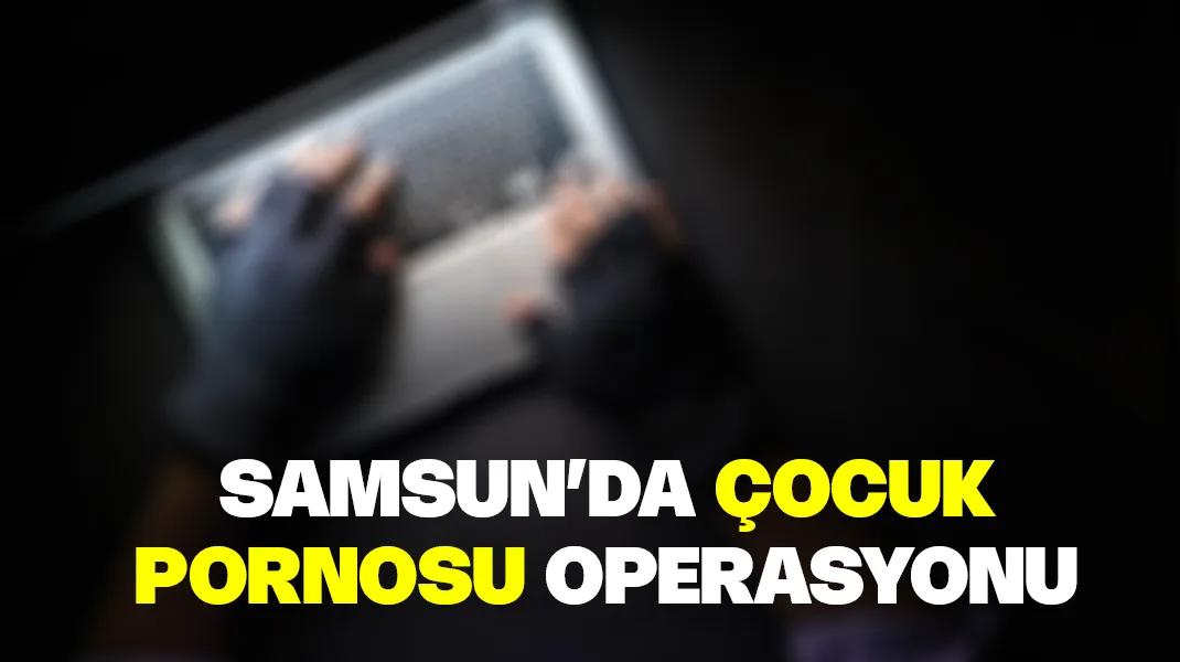 Samsun’da ‘çocuk pornosu’ operasyonu