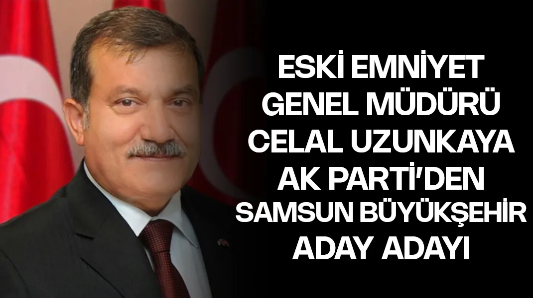 Eski Emniyet Genel Müdürü Celal Uzunkaya AK Parti’den Samsun Büyükşehir’e aday adayı