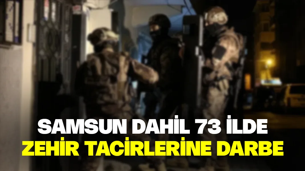 Samsun dahil 73 ilde zehir tacirlerine darbe
