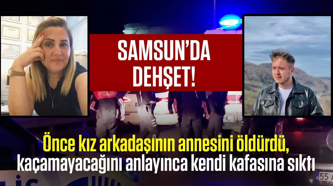 Samsun’da dehşet: Önce kız arkadaşının annesini öldürdü, sonra kendi kafasına sıktı