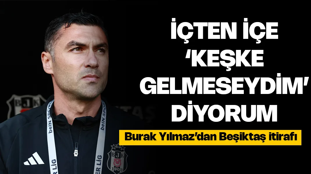 Burak Yılmaz’dan Beşiktaş itirafı: “İçten içe ‘Keşke gelmeseydim’ diyorum”